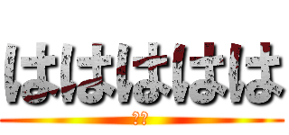 ははははは (はさ)