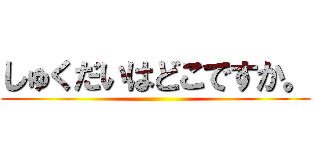 しゅくだいはどこですか。 ()