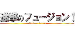 進撃のフュージョン！ (attack on  huyjyn)