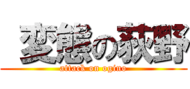  変態の荻野 (attack on ogino)