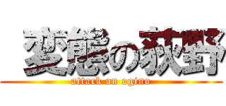  変態の荻野 (attack on ogino)