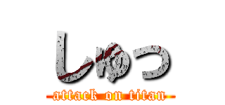 しゅっ (attack on titan)