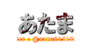 あたま (twitter : @nana01210626)