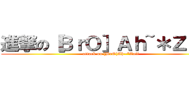 進撃の［ＢｒＯ］Ａｈ~＊Ｚａｉｉ (attack on [BrO]Ah~*Zaii)