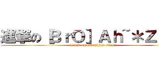 進撃の［ＢｒＯ］Ａｈ~＊Ｚａｉｉ (attack on [BrO]Ah~*Zaii)