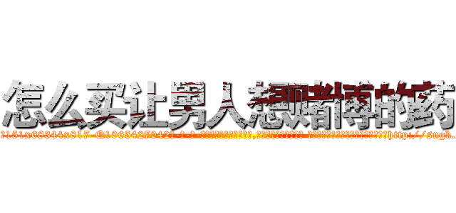怎么买让男人想赌博的药 (怎么买让男人想赌博的药【电-话151x68344x817-Q1065427042元-吉-药-业】我们做的是长期生意,靠的是老客户长期支持 怎么买让男人想赌博的药在发表了一篇http://sngk.net/tVRe5f

参考消息网我们做的是长期生意,靠的是老客户长期支持也许我们早该意识到，就连鲍勃·霍斯金斯（金球奖戏剧类电影男主角 
)