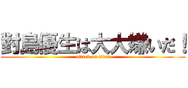 對島優生は大大嫌いだ！ (attack on titan)