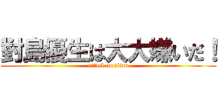 對島優生は大大嫌いだ！ (attack on titan)