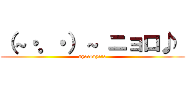 （～・。・）～ ニョロ♪  (nyoronyoro)