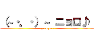 （～・。・）～ ニョロ♪  (nyoronyoro)