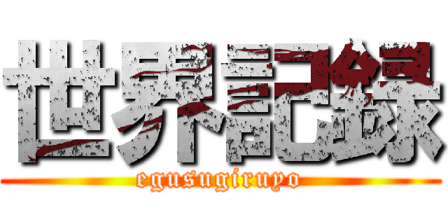 世界記録 (egusugiruyo)