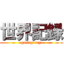 世界記録 (egusugiruyo)