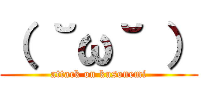 （ ˘ω˘ ） (attack on kusonemi)