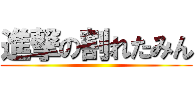 進撃の割れたみん ()