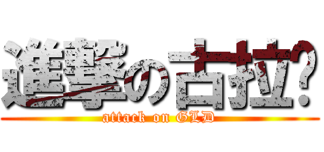 進撃の古拉顿 (attack on GLD)