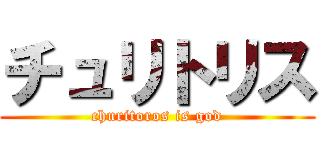 チュリトリス (churitoros is god)