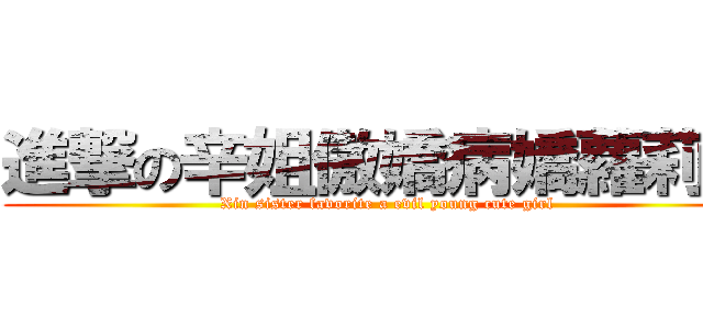 進撃の辛姐傲嬌病嬌蘿莉控 (Xin sister favorite a evil young cute girl)