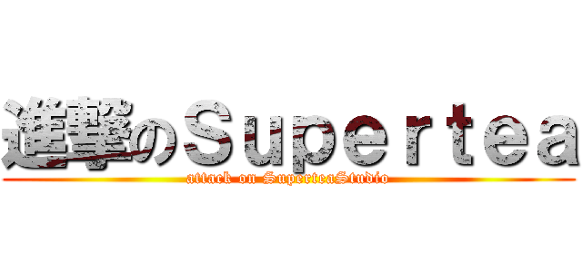 進撃のＳｕｐｅｒｔｅａ (attack on SuperteaStudio)