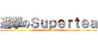 進撃のＳｕｐｅｒｔｅａ (attack on SuperteaStudio)