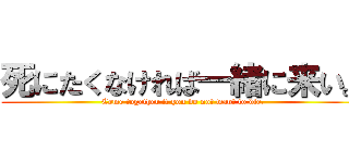 死にたくなければ一緒に来い。 (Come together if you do not want to die.)