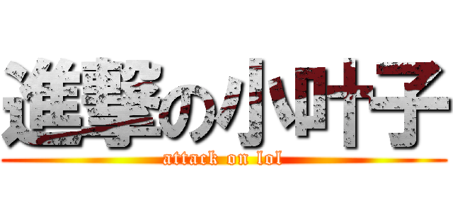 進撃の小叶子 (attack on lol)