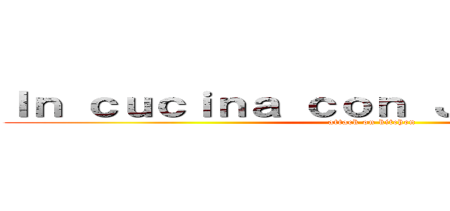 Ｉｎ ｃｕｃｉｎａ ｃｏｎ Ｊｏｙ ｅ Ｌｕｃａ (attack on kitchen)