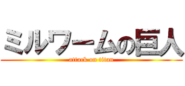 ミルワームの巨人 (attack on titan)