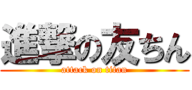 進撃の友ちん (attack on titan)