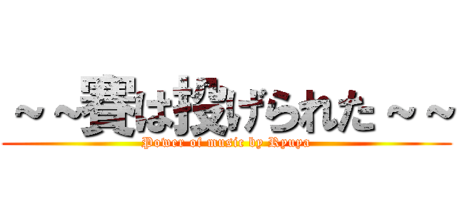 ～～賽は投げられた～～ (Power of music by Ryuya)