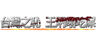 台灣之恥 王炳翊吃屎 (Taiwan Bitch Wang Ping I Eat Shit)