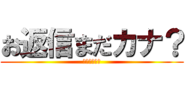お返信まだカナ？ (おじさん構文)