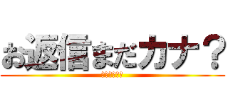 お返信まだカナ？ (おじさん構文)