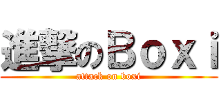 進撃のＢｏｘｉ (attack on boxi)
