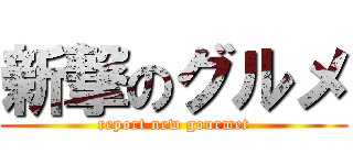 新撃のグルメ (report new gourmet)