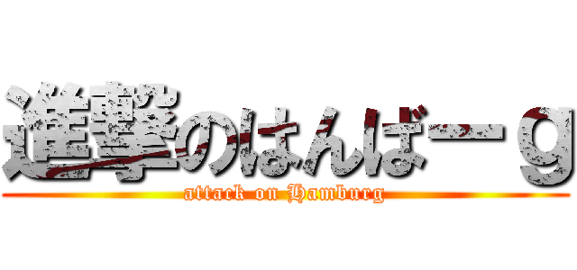 進撃のはんばーｇ (attack on Hamburg)