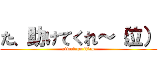 た、助けてくれ～（泣） (attack on titan)