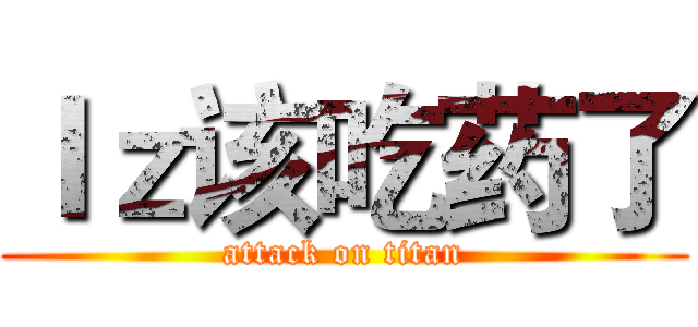 ｌｚ该吃药了 (attack on titan)