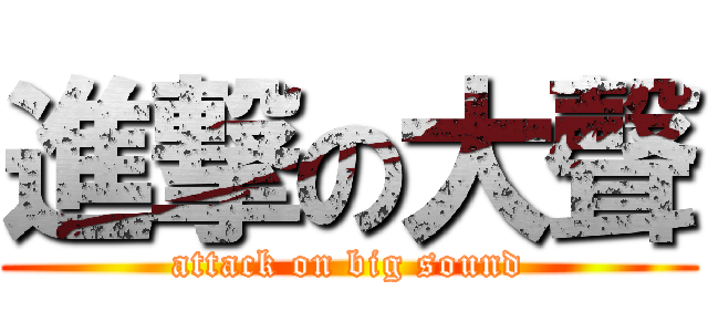 進撃の大聲 (attack on big sound)