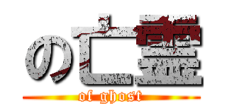 の亡霊 (of ghost)