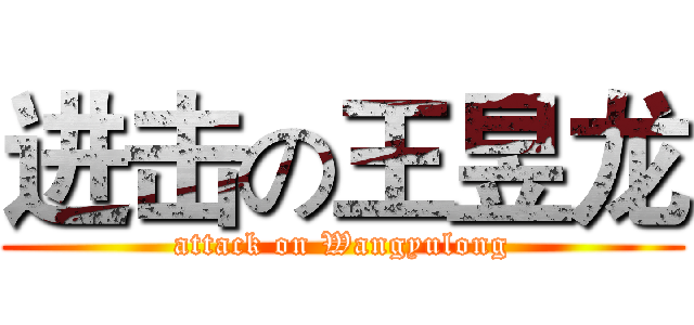 进击の王昱龙 (attack on Wangyulong)