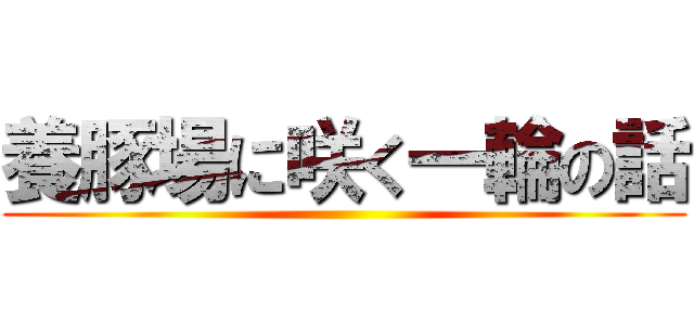 養豚場に咲く一輪の話 ()