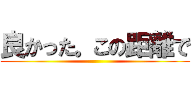 良かった。この距離で ()