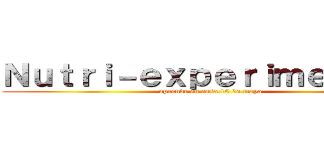 Ｎｕｔｒｉ－ｅｘｐｅｒｉｍｅｎｔｏｓ (aprende en casa 10 de mayo)