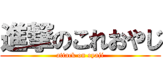 進撃のこれおやじ (attack on oyaji)