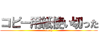 コピー用紙使い切った (sorry)