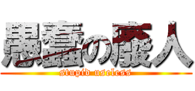 愚蠢の廢人 (stupid useless)