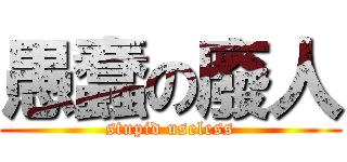 愚蠢の廢人 (stupid useless)
