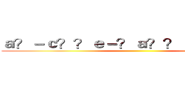ａ？－ｃ？？ｅ－？ａ？？ａ？？ａ？？ ()