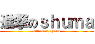 進撃のｓｈｕｍａ (attack on shuma)