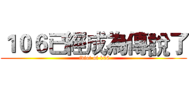 １０６已經成為傳說了 ( idiot of 106)